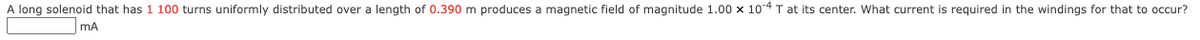 A long solenoid that has 1 100 turns uniformly distributed over a length of 0.390 m produces a magnetic field of magnitude 1.00 x 104 T at its center. What current is required in the windings for that to occur?
mA
