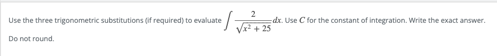 2
dx. Use C for the constant of integration. Write the exact answer.
Use the three trigonometric substitutions (if required) to evaluate
Vx2 + 25
Do not round.
