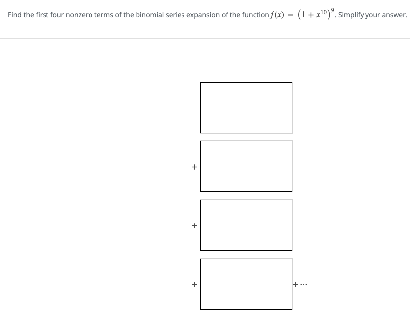 Find the first four nonzero terms of the binomial series expansion of the function f (x) = (1 +x10)°. Simplify your answer.
+..
+
+
