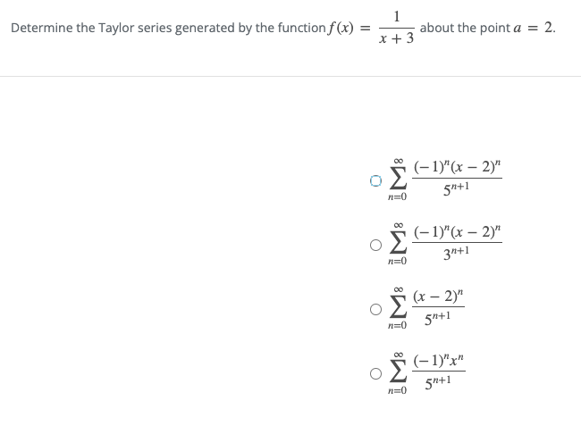 Determine the Taylor series generated by the function f (x)
1
about the point a = 2.
x + 3
5(-1)"(x – 2)"
5n+1
n=0
5 (-1)"(x – 2)"
3n+1
n=0
5 (x – 2)"
Σ
5"+1
n=0
(– 1)"x"
5n+1
n=0
II
