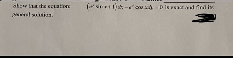 Show that the equation:
general solution.
(e sin x + 1) dx-e' cos xdy = 0 is exact and find its