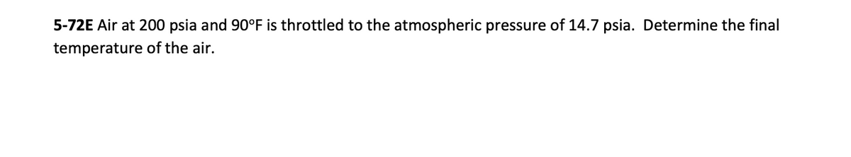 5-72E Air at 200 psia and 90°F is throttled to the atmospheric pressure of 14.7 psia. Determine the final
temperature of the air.