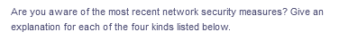 Are you aware of the most recent network security measures? Give an
explanation for each of the four kinds listed below.