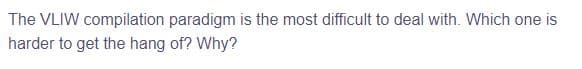 The VLIW compilation paradigm is the most difficult to deal with. Which one is
harder to get the hang of? Why?