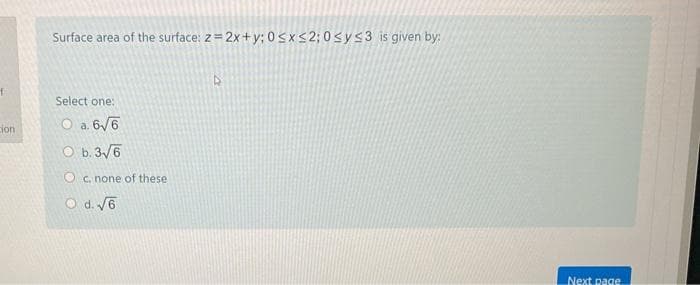 Surface area of the surface: z= 2x+y; 0<x<2; 0<ys3 is given by:
Select one:
O a. 6/6
ion
O b. 3/6
Oc. none of these
9APO
Next page
