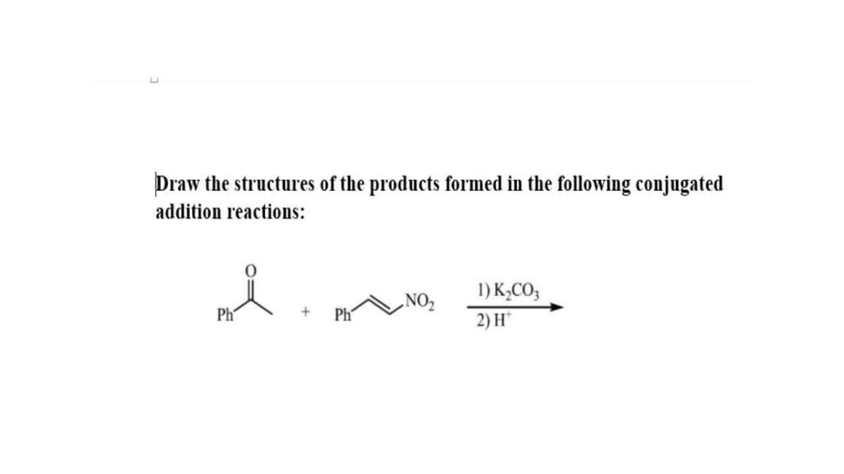 Draw the structures of the products formed in the following conjugated
addition reactions:
1) K,CO;
„NO2
Ph
Ph
2) H*
