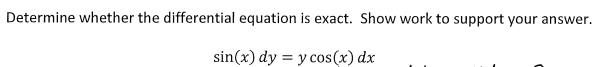 Determine whether the differential equation is exact. Show work to support your answer.
sin(x) dy = y cos(x) dx
