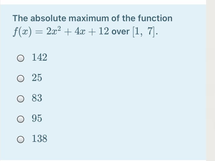 The absolute maximum of the function
f(x) = 2x? + 4x + 12 over [1, 7).
O 142
O 25
O 83
O 95
O 138
