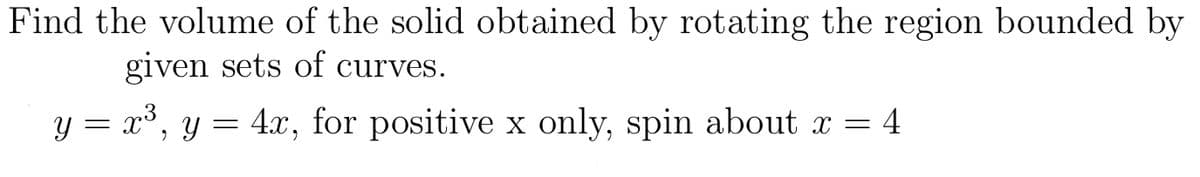 Find the volume of the solid obtained by rotating the region bounded by
given sets of curves.
y = x°, y = 4x, for positive x only, spin about x = 4
