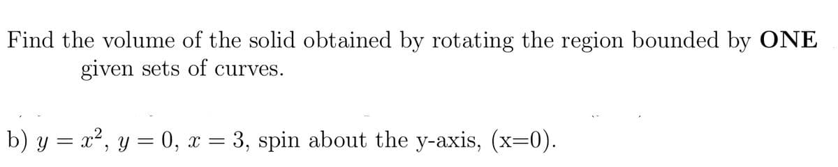 Find the volume of the solid obtained by rotating the region bounded by ONE
given sets of curves.
b) y = x², y = 0, x = 3, spin about the y-axis, (x=0).
