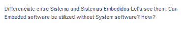 Differenciate entre Sistema and Sistemas Embedidos Let's see them. Can
Embeded software be utilized without System software? How?