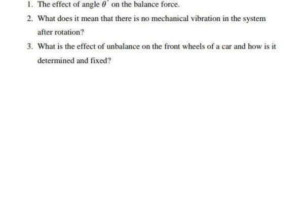 1. The effect of angle 6' on the balance force.
2. What does it mean that there is no mechanical vibration in the system
after rotation?
3. What is the effect of unbalance on the front wheels of a car and how is it
determined and fixed?
