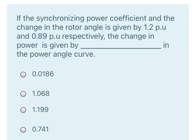 If the synchronizing power coefficient and the
change in the rotor angle is given by 1.2 p.u
and 0.89 p.u respectively, the change in
power is given by
the power angle curve.
in
O 0.0186
O 1.068
O 1.199
0.741
