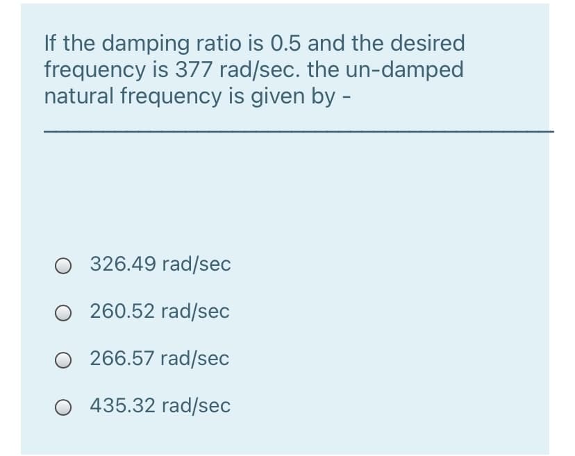 If the damping ratio is 0.5 and the desired
frequency is 377 rad/sec. the un-damped
natural frequency is given by -
326.49 rad/sec
260.52 rad/sec
O 266.57 rad/sec
435.32 rad/sec
