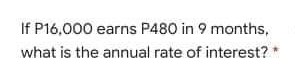 If P16,000 earns P480 in 9 months,
what is the annual rate of interest?
