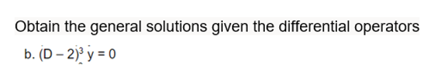 Obtain the general solutions given the differential operators
b. (D – 2)³ y = 0
