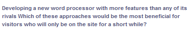 Developing a new word processor with more features than any of its
rivals Which of these approaches would be the most beneficial for
visitors who will only be on the site for a short while?