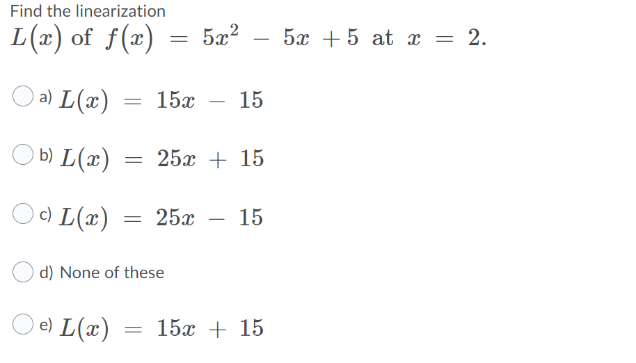 Find the linearization
L(x) of f(x)
5x2
5x + 5 at x
х — 2.
a) L(x)
15x
15
O b) L(x)
25x + 15
c) L(x)
25x
15
-
d) None of these
e) L(x)
= 15x + 15
