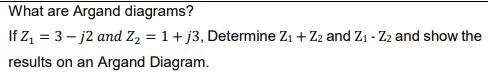 What are Argand diagrams?
If Z₁ = 3-j2 and Z₂ = 1 + j3, Determine Z₁ + Z2 and Z₁-Z2 and show the
results on an Argand Diagram.