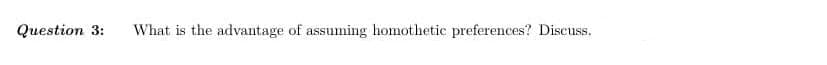 Question 3:
What is the advantage of assuming homothetic preferences? Discuss.