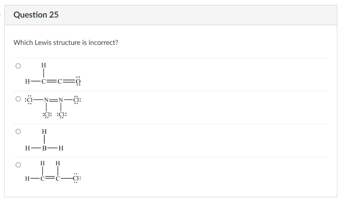 Question 25
Which Lewis structure is incorrect?
O
H
H-C=C:
H
-N=N-CI:
CH: CH
H
H-B-H
H H