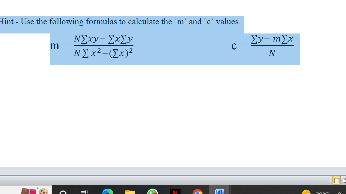 Hint - Use the following formulas to calculate the ‘m' and 'c' values.
ΝΣxy- Σ×Συ
N Σx2-(Σx)2
m
=
Η!
W
C =
Σy- mEx
N
Anor
ΞΕ