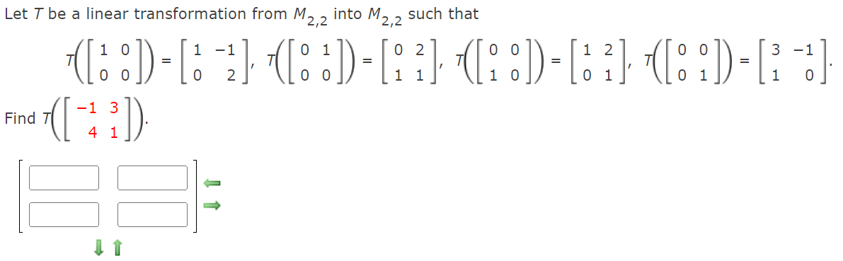 Let T be a linear transformation from M, , into M, 2
such that
1 0
1 -1
0 1
0 2
0 0
1 2
0 0
3 -1
=
=
=
2
1
0 1
-1 3
Find
4 1
