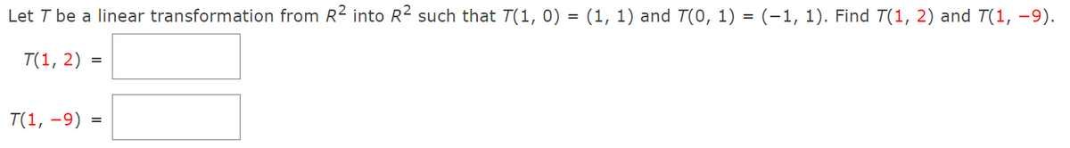 Let T be a linear transformation from R2 into R2 such that T(1, 0) = (1, 1) and T(0, 1) = (-1, 1). Find T(1, 2) and T(1, -9).
T(1, 2) =
T(1, -9) :
