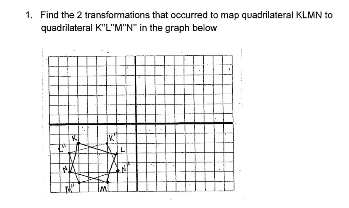 1. Find the 2 transformations that occurred to map quadrilateral KLMN to
quadrilateral K"L"M"N" in the graph below
KI
