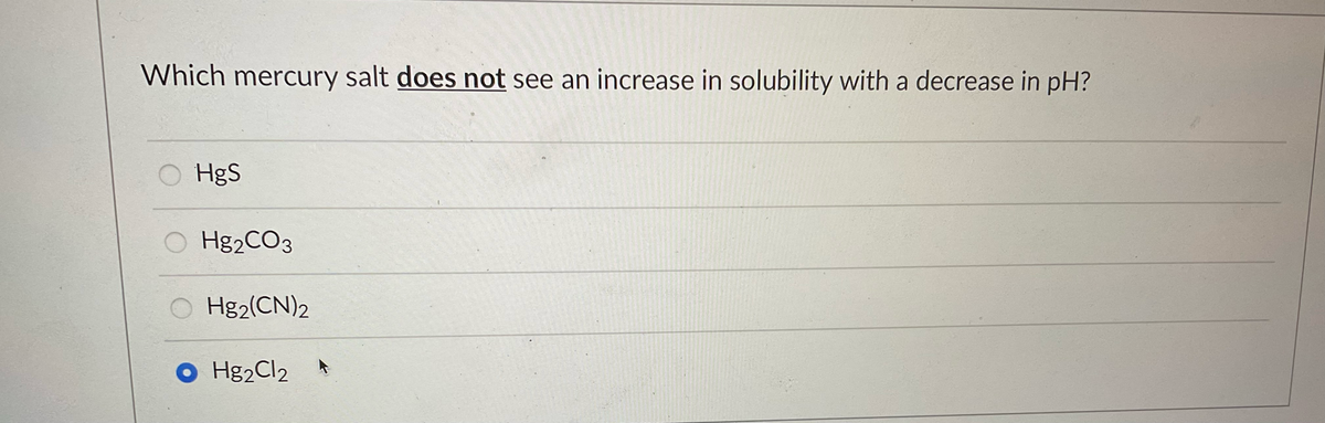 Which mercury salt does not see an increase in solubility with a decrease in pH?
O HgS
Hg₂CO3
O Hg2(CN)2
O Hg2Cl2
F