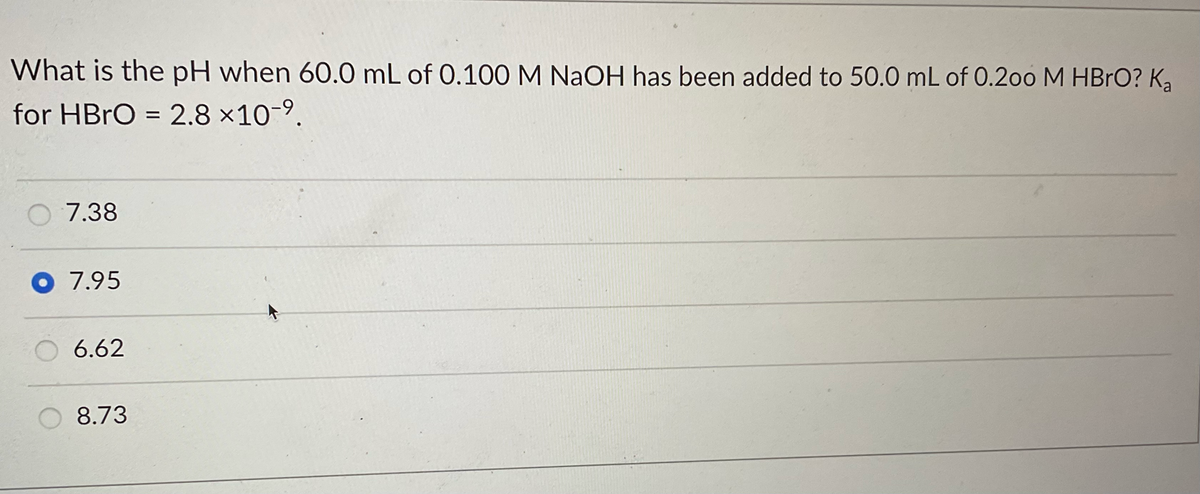 What is the pH when 60.0 mL of 0.100 M NaOH has been added to 50.0 mL of 0.200 M HBrO? Ka
for HBrO = 2.8 ×10-⁹.
O 7.38
O 7.95
6.62
8.73