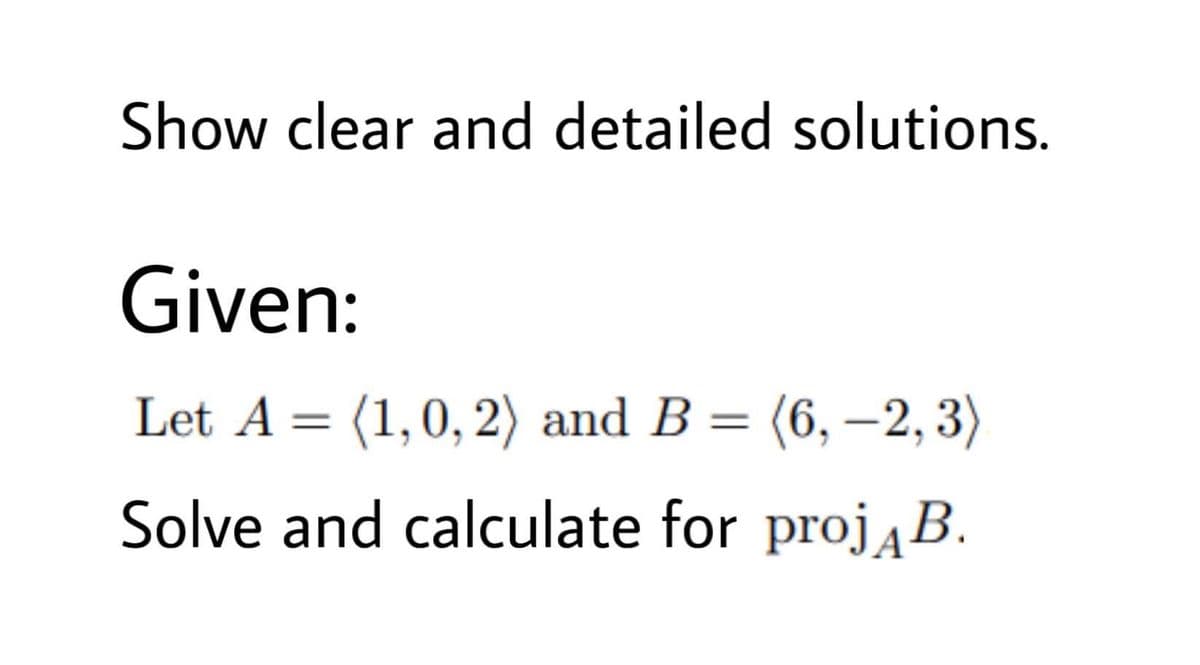 Show clear and detailed solutions.
Given:
Let A = (1,0, 2) and B = (6, –2, 3)
Solve and calculate for projaB.
