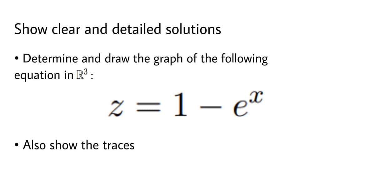 Show clear and detailed solutions
• Determine and draw the graph of the following
equation in R3 :
z = 1 – e"
Also show the traces
