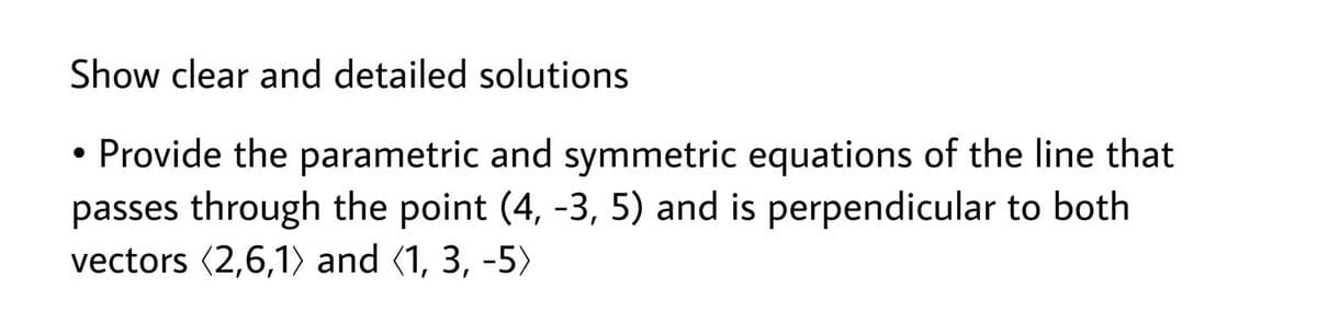 Show clear and detailed solutions
• Provide the parametric and symmetric equations of the line that
passes through the point (4, -3, 5) and is perpendicular to both
vectors (2,6,1) and (1, 3, -5)
