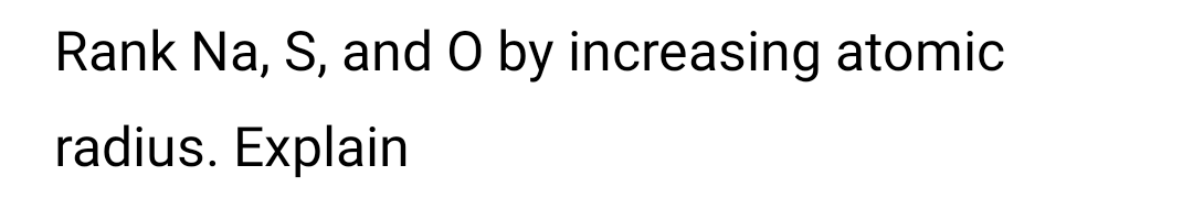 Rank Na, S, and O by increasing atomic
radius. Explain
