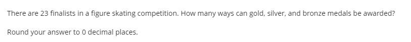 There are 23 finalists in a figure skating competition. How many ways can gold, silver, and bronze medals be awarded?
Round your answer to 0 decimal places.
