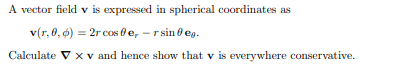 A vector field v is expressed in spherical coordinates as
v(r, 0, 6) = 2r cos 0e, - r sin 0 eg.
Calculate V x v and hence show that v is everywhere conservative.
