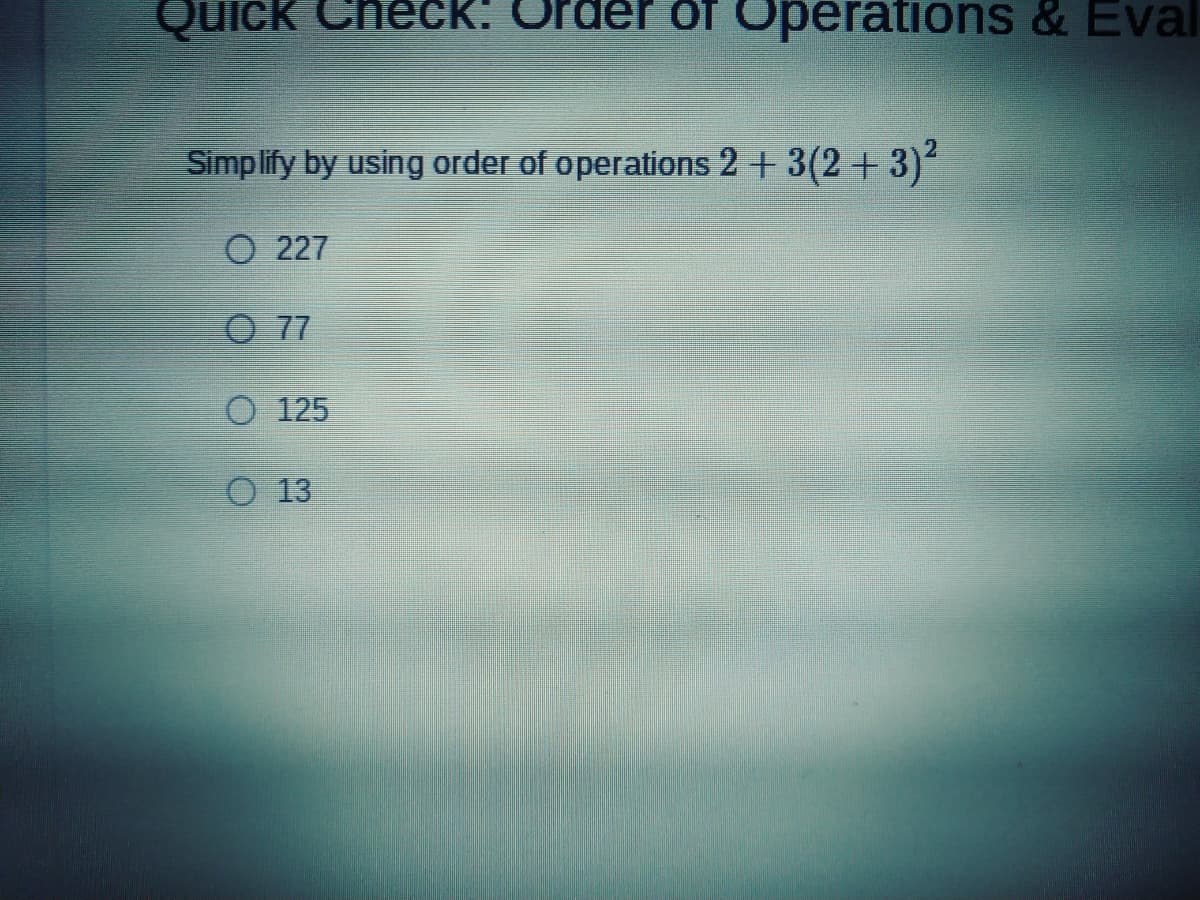 Quick Check: Order of Operations & Eval
Simplify by using order of operations 2 + 3(2+3)
227
O 77
O 125
O 13
