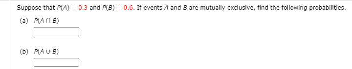 Suppose that P(A)
= 0.3 and P(B) = 0.6. If events A and B are mutually exclusive, find the following probabilities.
(a) P(A N B)
(b) P(A U B)
