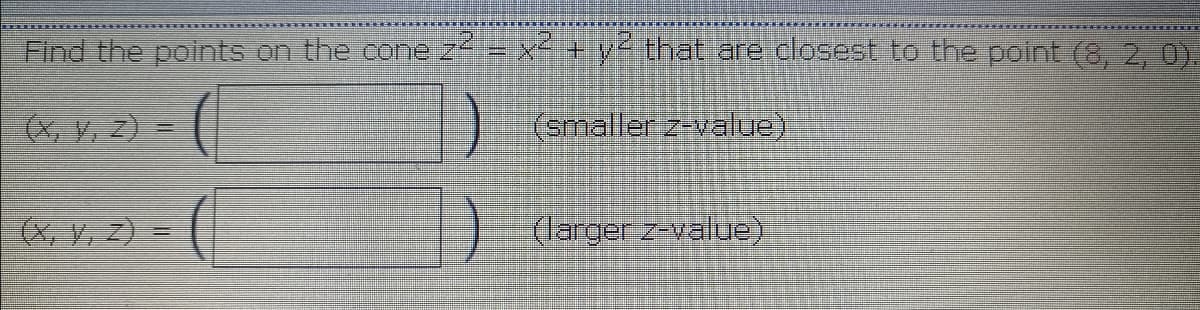 Find the points on the cone z=x+ythat are.dlosest to the point (8, 2, 0)
(X, V, z) =
(smaller z-value)
(X, y, 2) =
(larger z-value)
