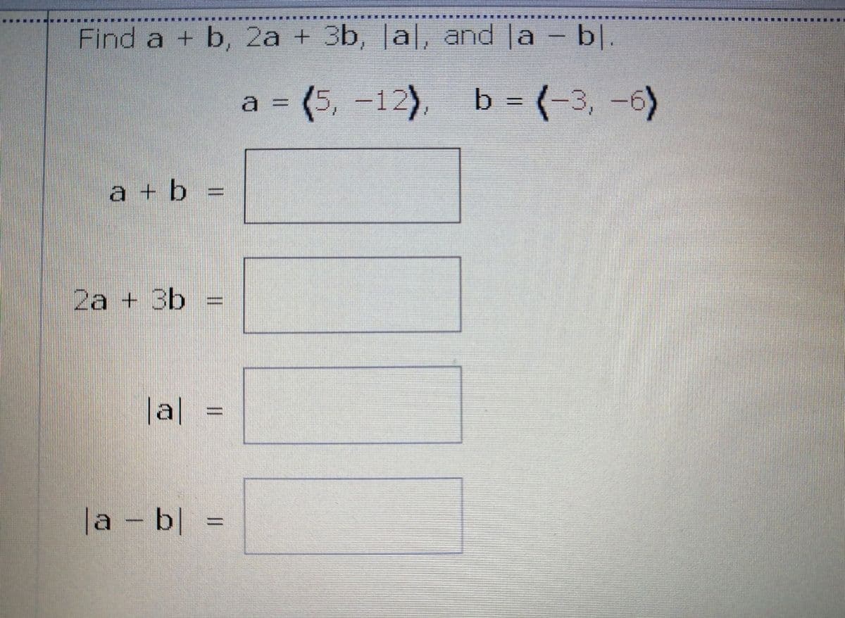 Find a + b, 2a + 3b, Ja|, and la - b|.
a = b = (-3, -6)
(5,-12),
a + b =
2a + 3b
|al
|a – b| =
%3D
