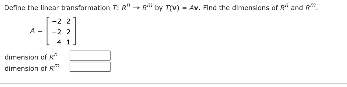 Define the linear transformation T: R" → R" by T(v)
= Av. Find the dimensions of R" and R".
-2 2
A =
-2 2
4 1
dimension of R"
dimension of RM
