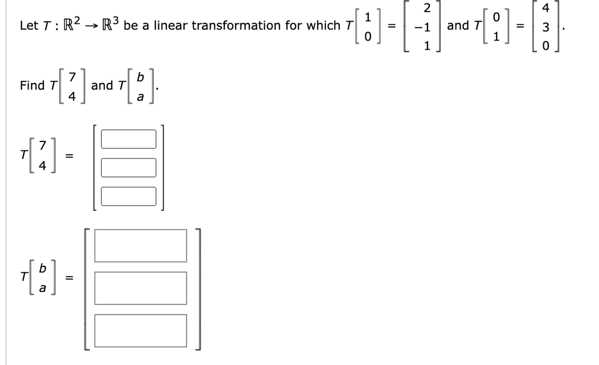 2
Let T: R2
1
R be a linear transformation for which T
and T
-1
7
and T
4
b
Find T
a
2] -
7
4
a
II
