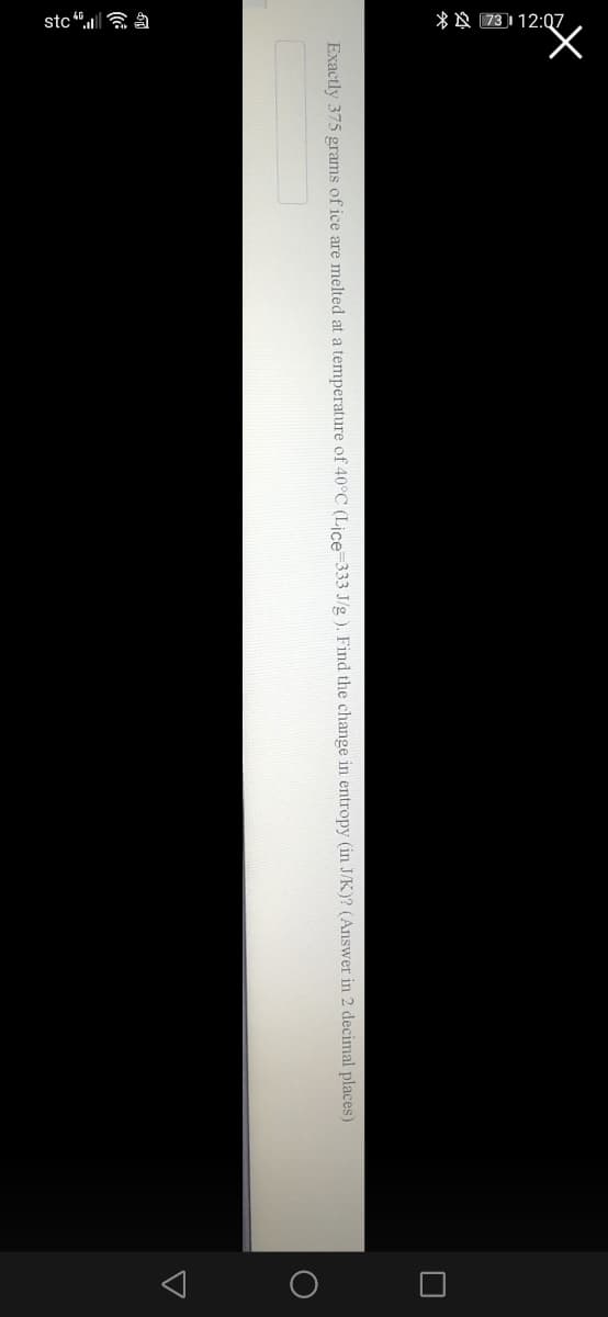 * ☆ 73) 12:Q7,
Exactly 375 grams of ice are melted at a temperature of 40°C (Lice-333 J/g ). Find the change in entropy (in J/K)? (Answer in 2 decimal places)
