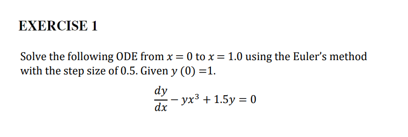 EXERCISE 1
Solve the following ODE from x = 0 to x = 1.0 using the Euler's method
with the step size of 0.5. Given y (0) =1.
dy
· yx³ + 1.5y = 0
dx
-
