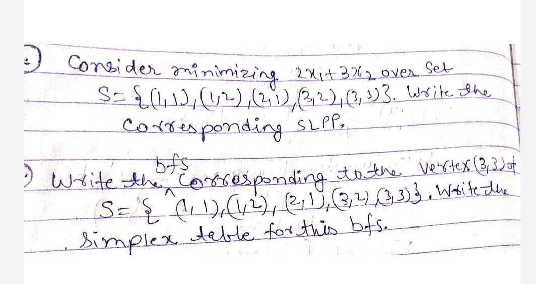 9 Consider aninimizin 2Xit3620ver Set
S )2)32),(3,3. Write the
corresponding SLP,
2 Write thecorresponding dothe vertex (3,3of
bimplex.
le for this bfs.
