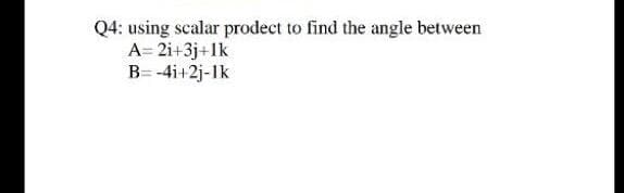 Q4: using scalar prodect to find the angle between
A= 2i+3j+1k
B= -4i+2j-Ik
