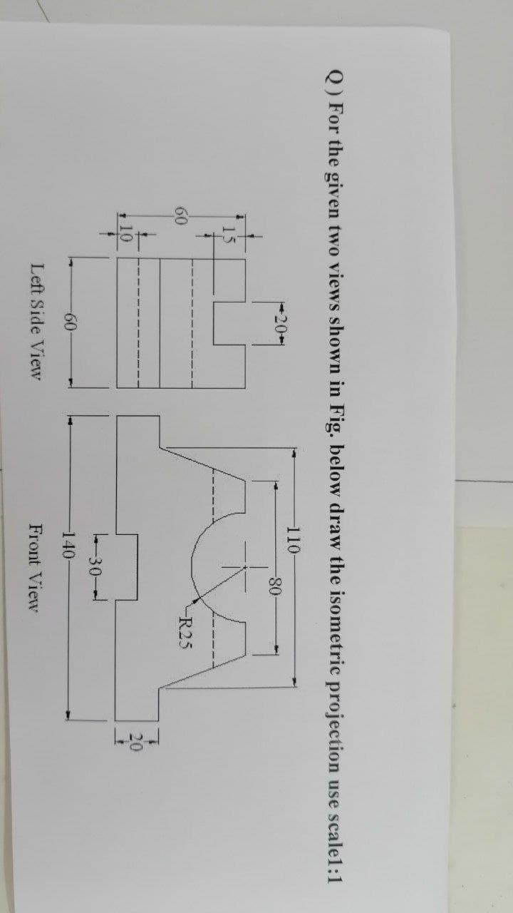 Q) For the given two views shown in Fig. below draw the isometric projection use scale1:1
110
0-
15
60
R25
20
10
30-
-60-
-140
Left Side View
Front View
