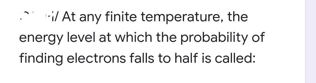 -i/ At any finite temperature, the
energy level at which the probability of
finding electrons falls to half is called:
