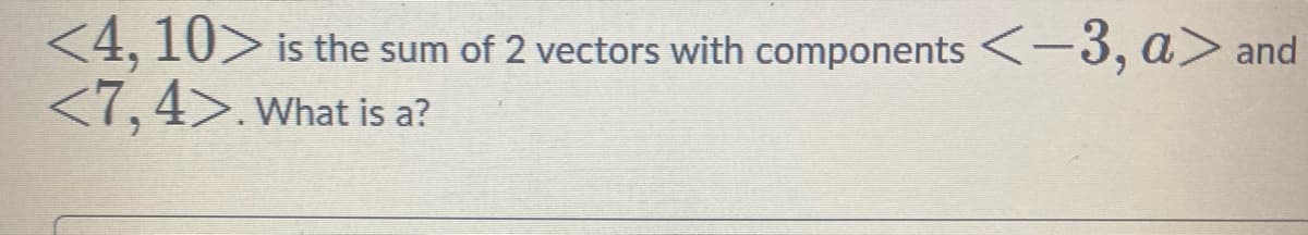 <4, 10> is the sum of 2 vectors with components <-3, a> and
<7,4>. What is a?